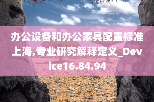 办公设备和办公家具配置标准上海,专业研究解释定义_Device16.84.94