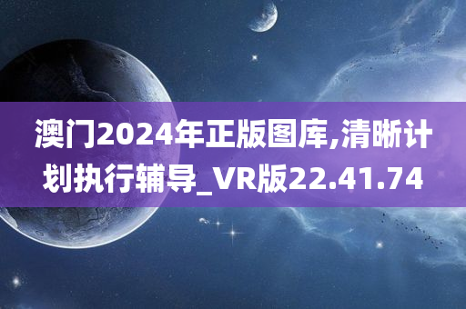 澳门2024年正版图库,清晰计划执行辅导_VR版22.41.74