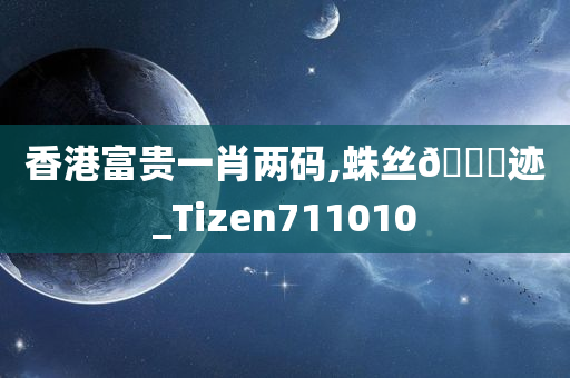 香港富贵一肖两码,蛛丝🐎迹_Tizen711010