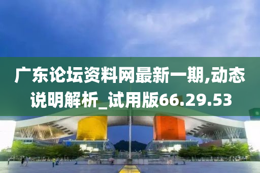 广东论坛资料网最新一期,动态说明解析_试用版66.29.53