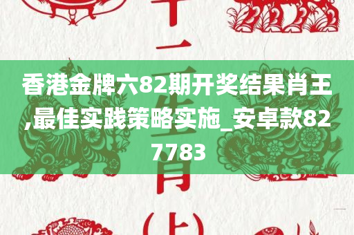 香港金牌六82期开奖结果肖王,最佳实践策略实施_安卓款827783