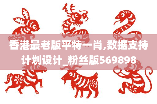 香港最老版平特一肖,数据支持计划设计_粉丝版569898