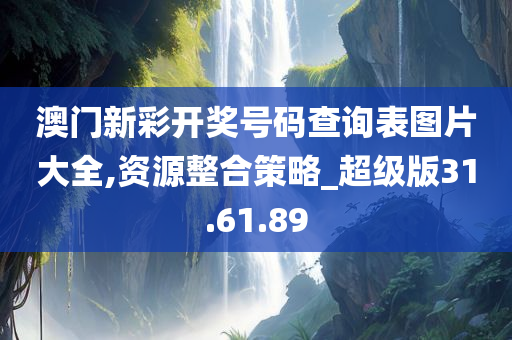 澳门新彩开奖号码查询表图片大全,资源整合策略_超级版31.61.89