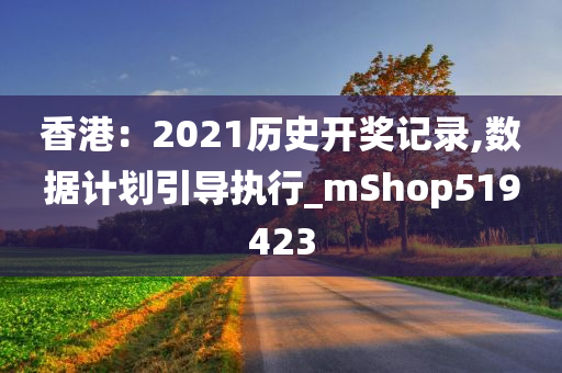 香港：2021历史开奖记录,数据计划引导执行_mShop519423