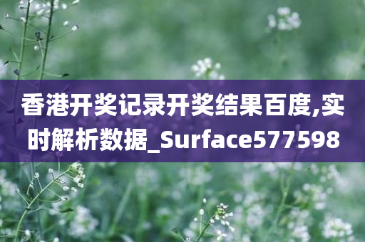 香港开奖记录开奖结果百度,实时解析数据_Surface577598