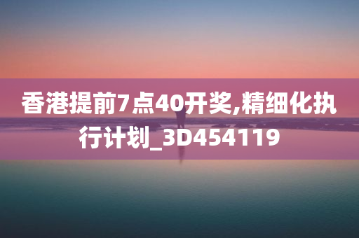 香港提前7点40开奖,精细化执行计划_3D454119