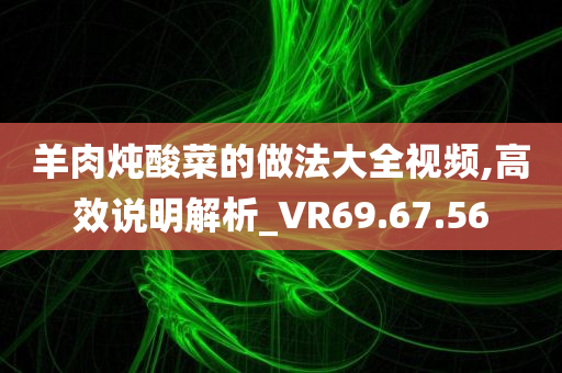 羊肉炖酸菜的做法大全视频,高效说明解析_VR69.67.56