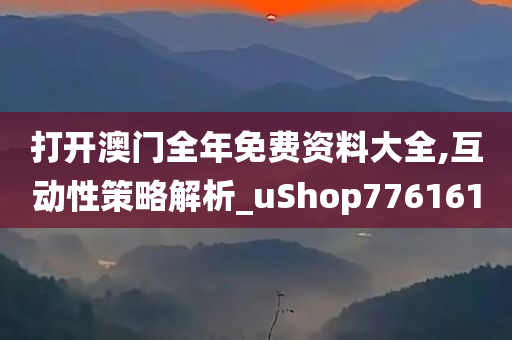 打开澳门全年免费资料大全,互动性策略解析_uShop776161