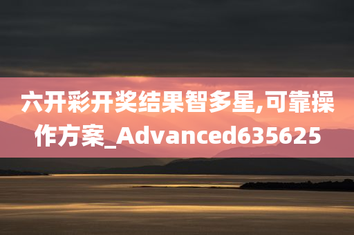 六开彩开奖结果智多星,可靠操作方案_Advanced635625