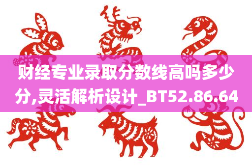 财经专业录取分数线高吗多少分,灵活解析设计_BT52.86.64