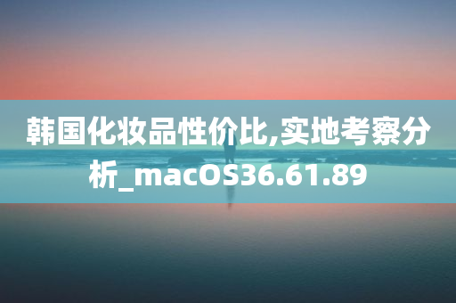 韩国化妆品性价比,实地考察分析_macOS36.61.89