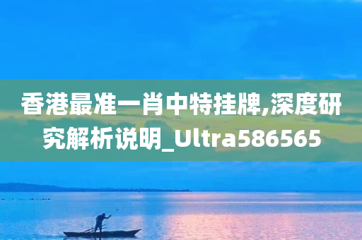 香港最准一肖中特挂牌,深度研究解析说明_Ultra586565