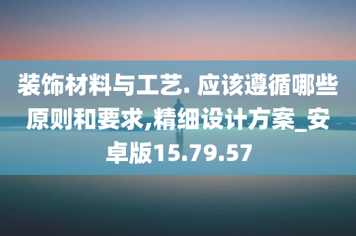 装饰材料与工艺. 应该遵循哪些原则和要求,精细设计方案_安卓版15.79.57