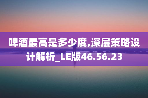 啤酒最高是多少度,深层策略设计解析_LE版46.56.23