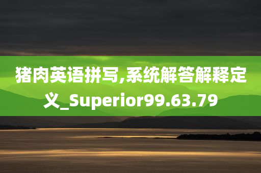 猪肉英语拼写,系统解答解释定义_Superior99.63.79