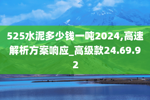 525水泥多少钱一吨2024,高速解析方案响应_高级款24.69.92