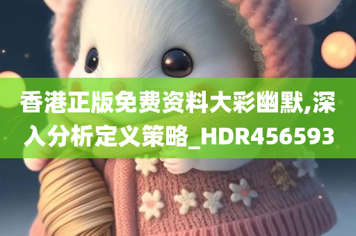 香港正版免费资料大彩幽默,深入分析定义策略_HDR456593