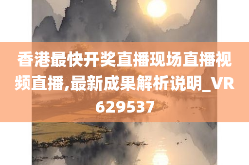 香港最快开奖直播现场直播视频直播,最新成果解析说明_VR629537