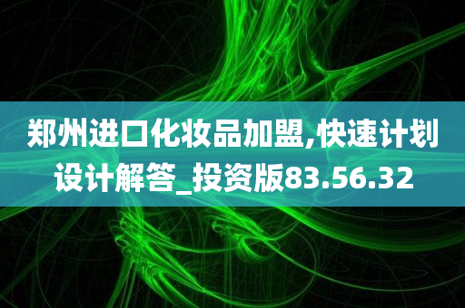 郑州进口化妆品加盟,快速计划设计解答_投资版83.56.32