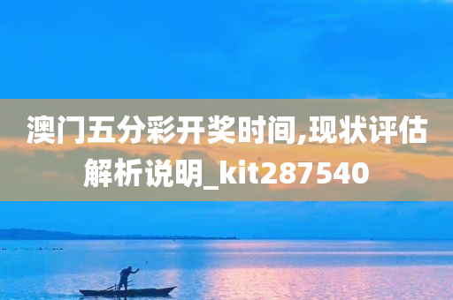 澳门五分彩开奖时间,现状评估解析说明_kit287540