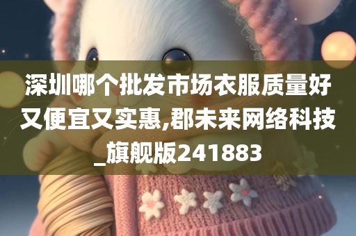 深圳哪个批发市场衣服质量好又便宜又实惠,郡未来网络科技_旗舰版241883