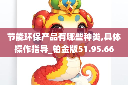 节能环保产品有哪些种类,具体操作指导_铂金版51.95.66