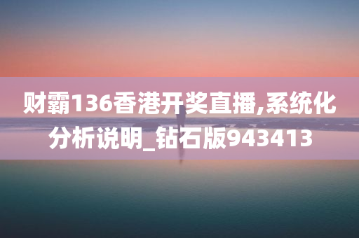 财霸136香港开奖直播,系统化分析说明_钻石版943413