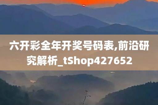 六开彩全年开奖号码表,前沿研究解析_tShop427652