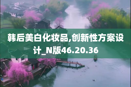 韩后美白化妆品,创新性方案设计_N版46.20.36