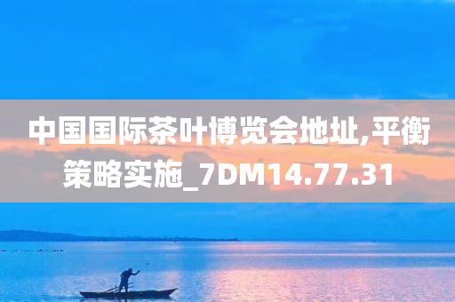 中国国际茶叶博览会地址,平衡策略实施_7DM14.77.31