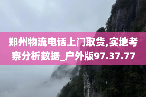 郑州物流电话上门取货,实地考察分析数据_户外版97.37.77