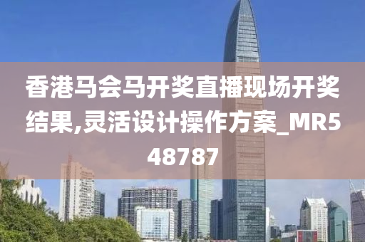 香港马会马开奖直播现场开奖结果,灵活设计操作方案_MR548787