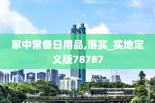 家中常备日用品,落实_实地定义版78787