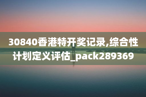 30840香港特开奖记录,综合性计划定义评估_pack289369