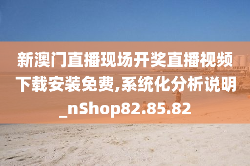 新澳门直播现场开奖直播视频下载安装免费,系统化分析说明_nShop82.85.82