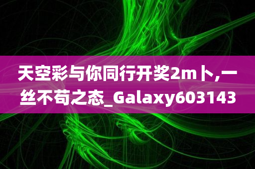 天空彩与你同行开奖2m卜,一丝不苟之态_Galaxy603143