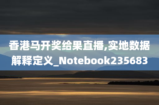 香港马开奖给果直播,实地数据解释定义_Notebook235683