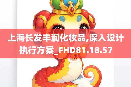 上海长发丰润化妆品,深入设计执行方案_FHD81.18.57