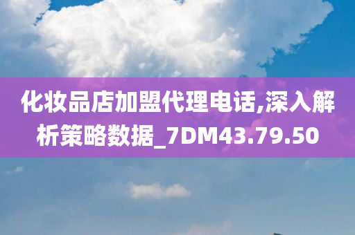 化妆品店加盟代理电话,深入解析策略数据_7DM43.79.50