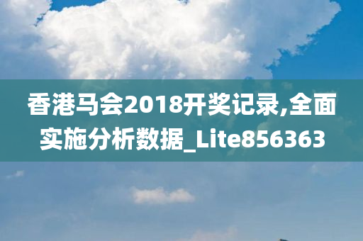 香港马会2018开奖记录,全面实施分析数据_Lite856363