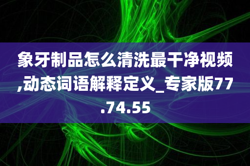 象牙制品怎么清洗最干净视频,动态词语解释定义_专家版77.74.55