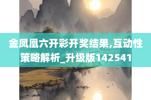 金凤凰六开彩开奖结果,互动性策略解析_升级版142541