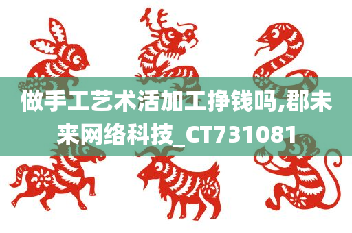 做手工艺术活加工挣钱吗,郡未来网络科技_CT731081