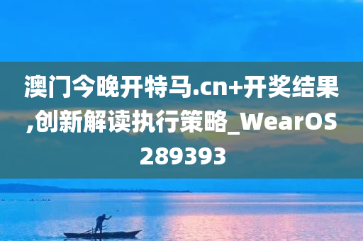 澳门今晚开特马.cn+开奖结果,创新解读执行策略_WearOS289393