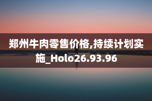 郑州牛肉零售价格,持续计划实施_Holo26.93.96