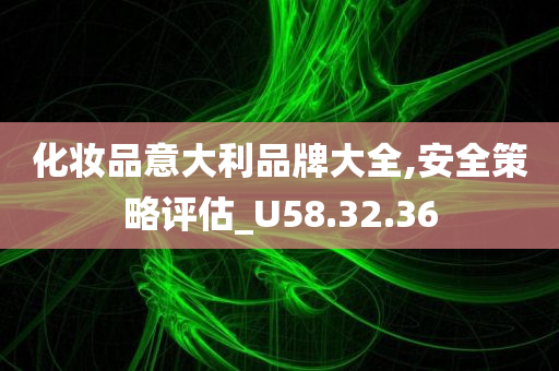 化妆品意大利品牌大全,安全策略评估_U58.32.36