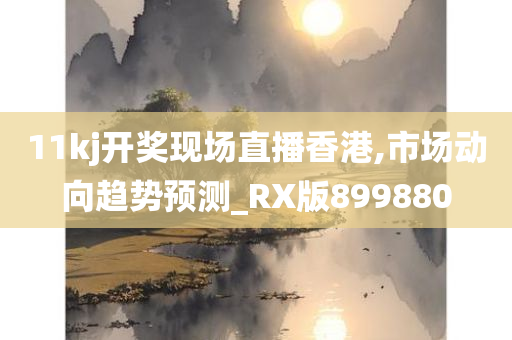 11kj开奖现场直播香港,市场动向趋势预测_RX版899880