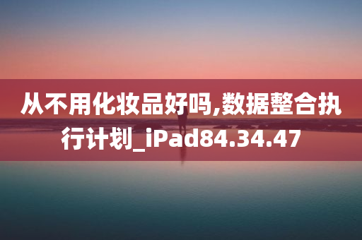 从不用化妆品好吗,数据整合执行计划_iPad84.34.47