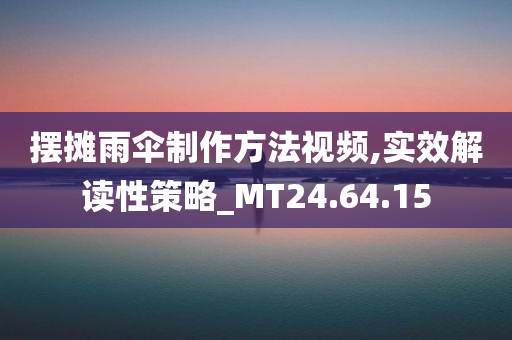 摆摊雨伞制作方法视频,实效解读性策略_MT24.64.15