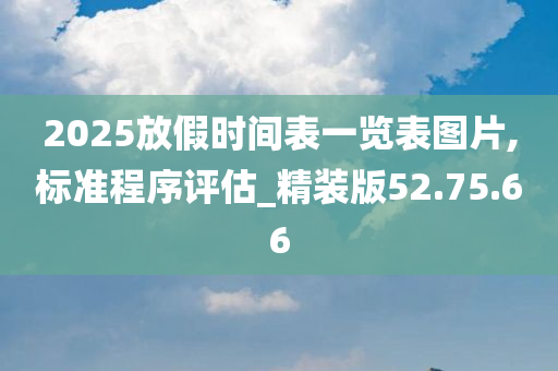 2025放假时间表一览表图片,标准程序评估_精装版52.75.66